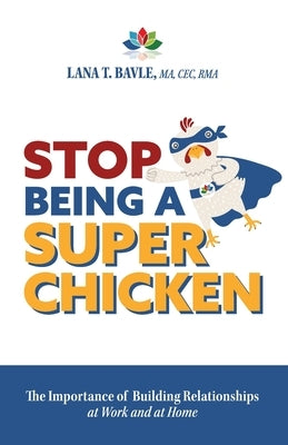 Stop Being a Super Chicken: The Importance of Building Relationships at Work and at Home by Bavle, Lana T.