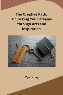 The Creative Path: Unlocking Your Dreams through Arts and Inspiration by Zyaire Jay