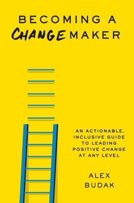 Becoming a Changemaker: An Actionable, Inclusive Guide to Leading Positive Change at Any Level by Budak, Alex