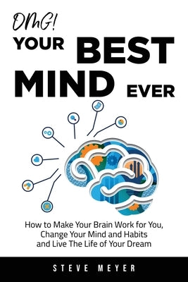 OMG! Your Best Mind Ever: How to Make Your Brain Work for You, Change Your Mind and Habits and Live The Life of Your Dream by Meyer, Steve