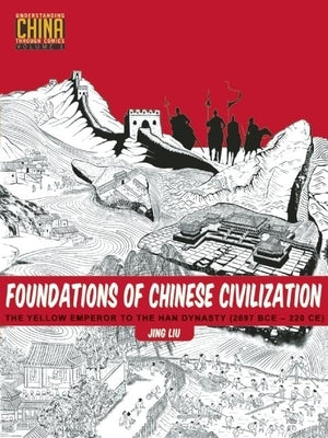 Foundations of Chinese Civilization: The Yellow Emperor to the Han Dynasty (2697 BCE - 220 CE) by Liu, Jing