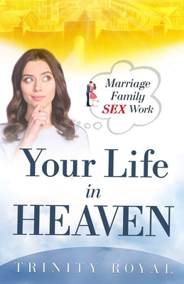 Your Life in Heaven. Marriage, Family, Sex, Work by Royal, Trinity