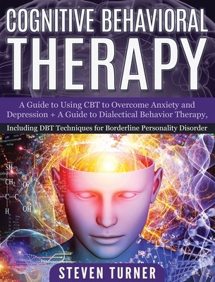 Cognitive Behavioral Therapy: A Guide to Using CBT to Overcome Anxiety and Depression + A Guide to Dialectical Behavior Therapy, Including DBT Techn by Turner, Steven