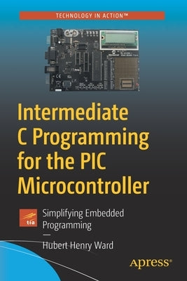 Intermediate C Programming for the PIC Microcontroller: Simplifying Embedded Programming by Ward, Hubert Henry