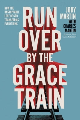 Run Over by the Grace Train: How the Unstoppable Love of God Transforms Everything by Martin, Joby