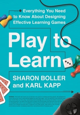 Play to Learn: Everything You Need to Know about Designing Effective Learning Games by Boller, Sharon