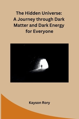 The Hidden Universe: A Journey through Dark Matter and Dark Energy for Everyone by Kayson Rory