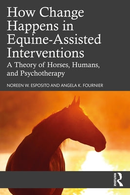 How Change Happens in Equine-Assisted Interventions: A Theory of Horses, Humans, and Psychotherapy by Esposito, Noreen W.