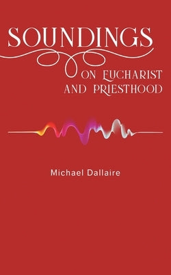 Soundings on Eucharist and Priesthood by Dallaire, Michael