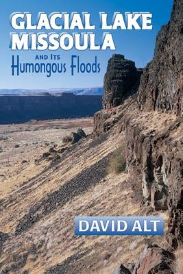 Glacial Lake Missoula: And Its Humongous Flood by Alt, David