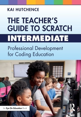 The Teacher's Guide to Scratch - Intermediate: Professional Development for Coding Education by Hutchence, Kai