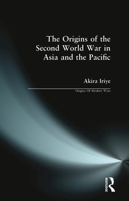 The Origins of the Second World War in Asia and the Pacific by Iriye, Akira