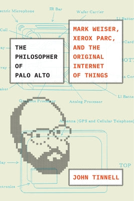 The Philosopher of Palo Alto: Mark Weiser, Xerox Parc, and the Original Internet of Things by Tinnell, John