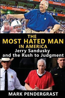 The Most Hated Man in America: Jerry Sandusky and the Rush to Judgment by Pendergrast, Mark