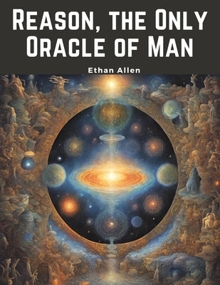 Reason, the Only Oracle of Man: A Compendius System of Natural Religion by Ethan Allen