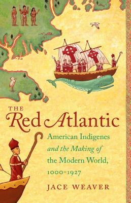 The Red Atlantic: American Indigenes and the Making of the Modern World, 1000-1927 by Weaver, Jace