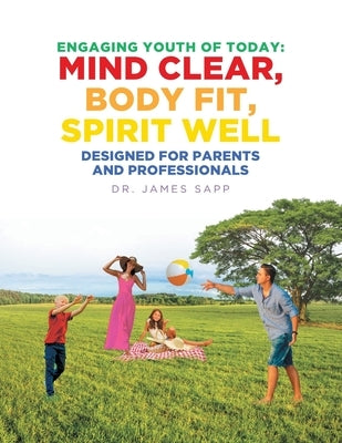 Engaging Youth of Today: Mind Clear, Body Fit, Spirit Well: Designed for Parents and Professionals by Sapp, James