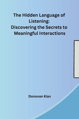 The Hidden Language of Listening: Discovering the Secrets to Meaningful Interactions by Donovan Kian