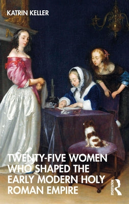 Twenty-Five Women Who Shaped the Early Modern Holy Roman Empire by Keller, Katrin