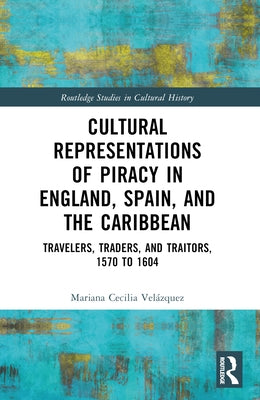 Cultural Representations of Piracy in England, Spain, and the Caribbean: Travelers, Traders, and Traitors, 1570 to 1604 by Vel?zquez, Mariana-Cecilia