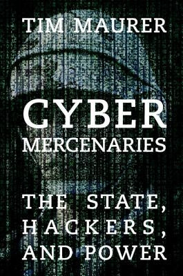 Cyber Mercenaries: The State, Hackers, and Power by Maurer, Tim