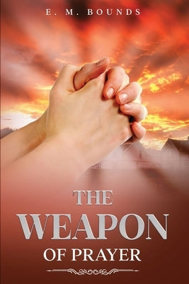 The Weapon of Prayer: Annotated by Bounds, Edward M.