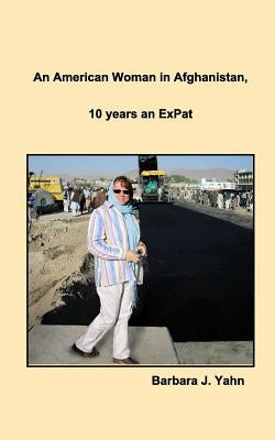 An American Woman in Afghanistan: 10 years an ExPat by Yahn, Barbara J.