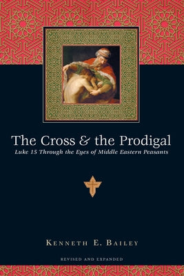 The Cross & the Prodigal: Luke 15 Through the Eyes of Middle Eastern Peasants by Bailey, Kenneth E.