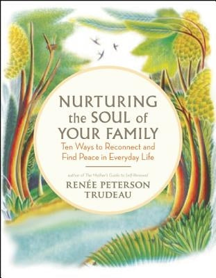 Nurturing the Soul of Your Family: 10 Ways to Reconnect and Find Peace in Everyday Life by Trudeau, Renee Peterson