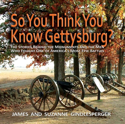 So You Think You Know Gettysburg?: The Stories Behind the Monuments and the Men Who Fought One of America's Most Epic Battles by Gindlesperger, James