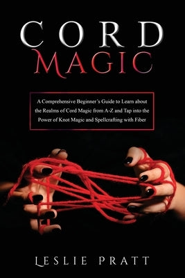 CORD Magic: A Comprehensive Beginner's Guide to Learn about the Realms of Cord Magic from A-Z and Tap into the Power of Knot Magic by Pratt, Leslie