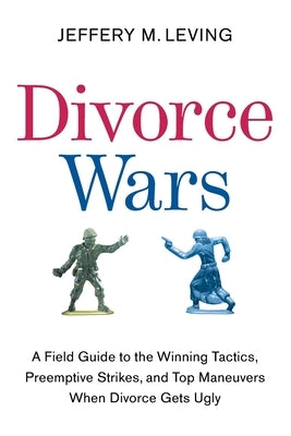 Divorce Wars: A Field Guide to the Winning Tactics, Preemptive Strikes, and Top Maneuvers When Divorce Gets Ugly by Leving, Jeffery M.