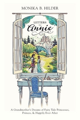 Letters to Annie: A Grandmother's Dreams of Fairy Tale Princesses, Princes, & Happily Ever After by Hilder, Monika B.