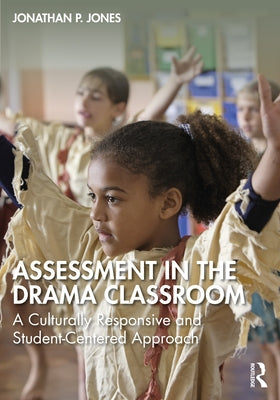 Assessment in the Drama Classroom: A Culturally Responsive and Student-Centered Approach by Jones, Jonathan P.