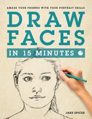 Draw Faces in 15 Minutes: How to Get Started in Portrait Drawing by Spicer, Jake