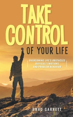 Take Control of Your Life: Overcoming Life's Obstacles Difficult Emotions and Problem Behavior by Brad Garrett