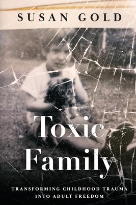 Toxic Family: Transforming Childhood Trauma into Adult Freedom by Gold, Susan