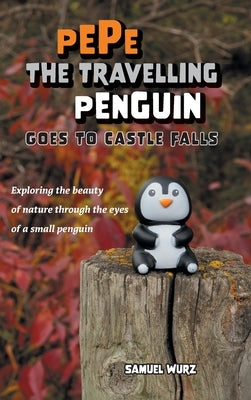 Pepe the Travelling Penguin Goes to Castle Falls: Exploring the Beauty of Nature Through the Eyes of a Small Penguin by Wurz, Samuel