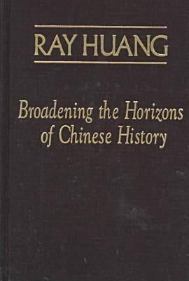 Broadening the Horizons of Chinese History: Discourses, Syntheses and Comparisons by Huang, Ray