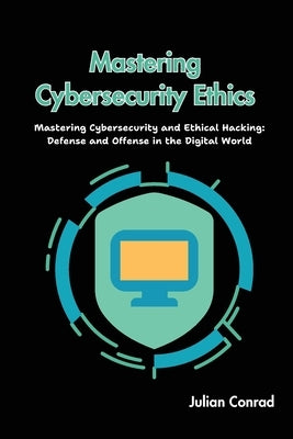 Mastering Cybersecurity Ethics: Mastering Cybersecurity and Ethical Hacking: Defense and Offense in the Digital World by Conrad, Julian