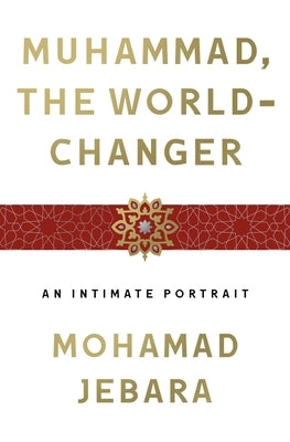 Muhammad, the World-Changer: An Intimate Portrait by Jebara, Mohamad