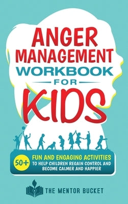 Anger Management Workbook for Kids - 50+ Fun and Engaging Activities to Help Children Regain Control and Become Calmer and Happier by Bucket, The Mentor