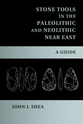 Stone Tools in the Paleolithic and Neolithic Near East: A Guide by Shea, John J.