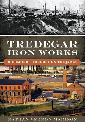 Tredegar Iron Works:: Richmond's Foundry on the James by Madison, Nathan Vernon