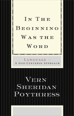 In the Beginning Was the Word: Language--A God-Centered Approach by Poythress, Vern S.