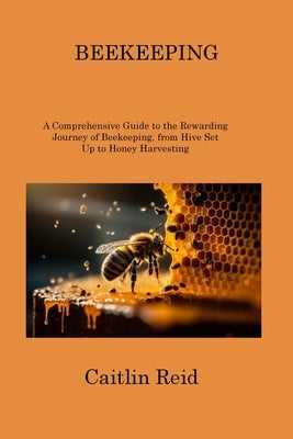 Beekeeping: A Comprehensive Guide to the Rewarding Journey of Beekeeping, from Hive Set Up to Honey Harvesting by Reid, Caitlin