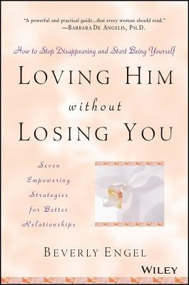 Loving Him Without Losing You: How to Stop Disappearing and Start Being Yourself by Engel, Beverly