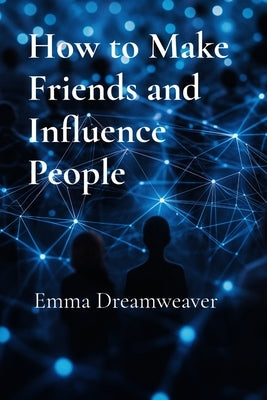 How to Make Friends and Influence People: The Modern Guide to Building Lasting Relationships and Personal Influence by Dreamweaver, Emma