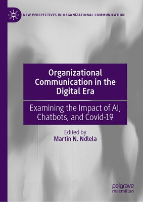 Organizational Communication in the Digital Era: Examining the Impact of Ai, Chatbots, and Covid-19 by Ndlela, Martin N.