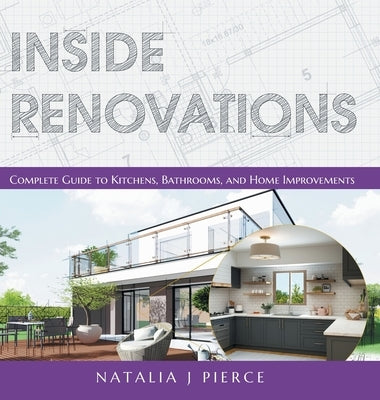 Inside Renovations: Complete Guide to Kitchens, Bathrooms, and Home Improvements by Pierce, Natalia J.